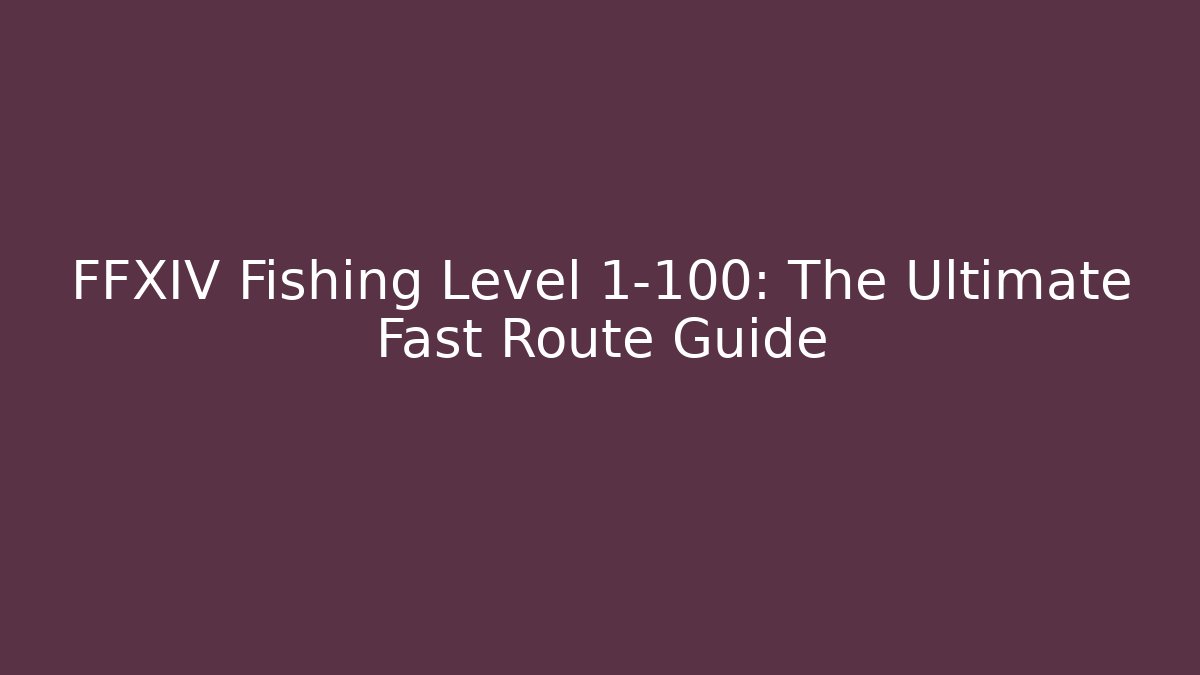 FFXIV Fishing Level 1-100: The Ultimate Fast Route Guide