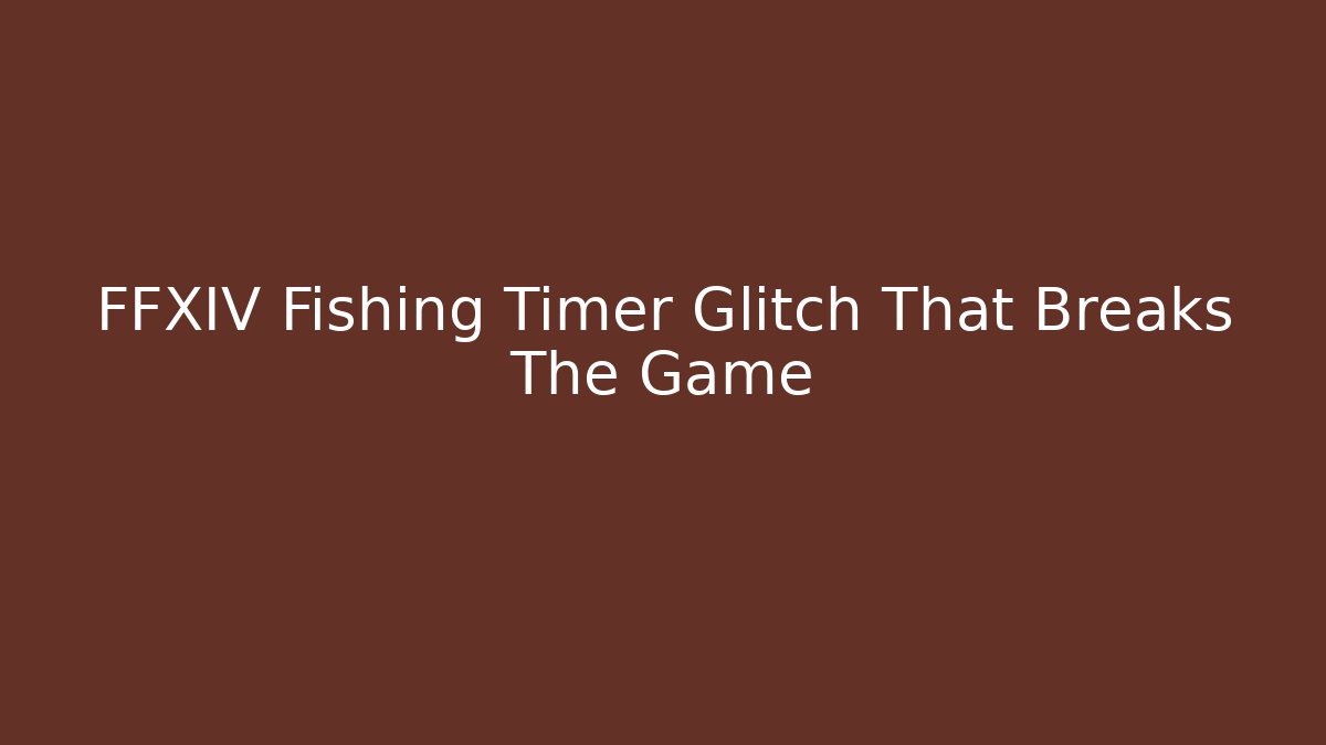 FFXIV Fishing Timer Glitch That Breaks The Game