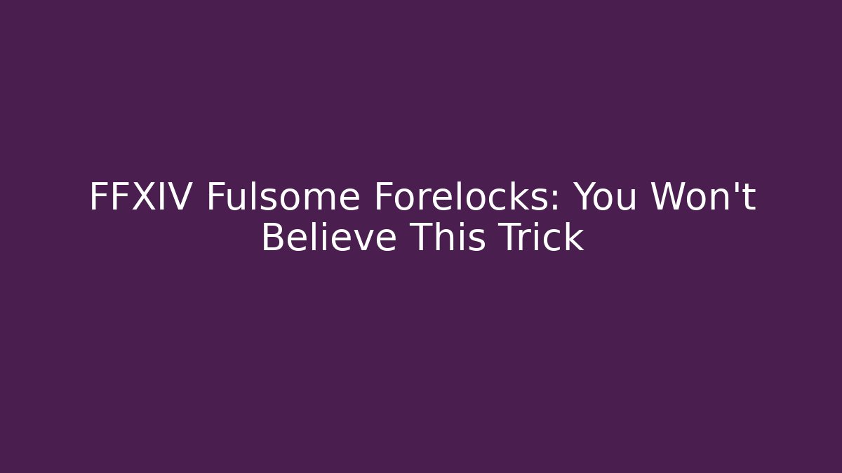 FFXIV Fulsome Forelocks: You Won't Believe This Trick