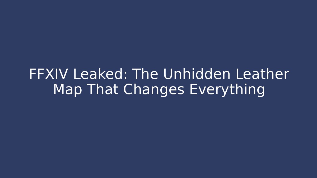 FFXIV Leaked: The Unhidden Leather Map That Changes Everything