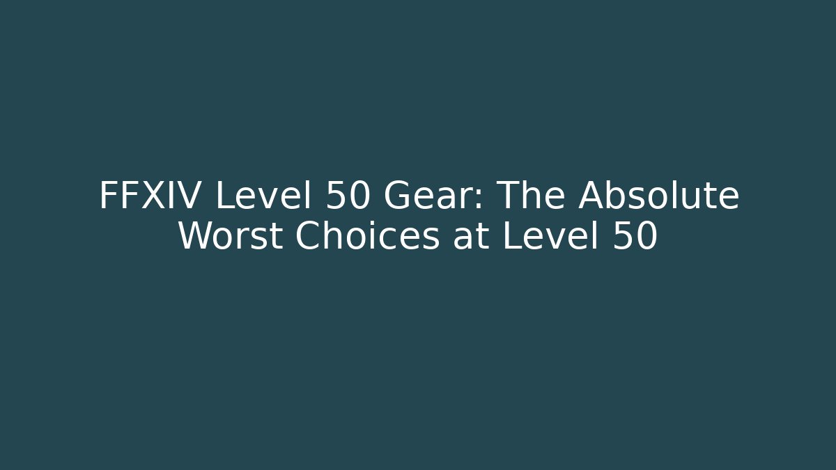 FFXIV Level 50 Gear: The Absolute Worst Choices at Level 50 - Critter Realm