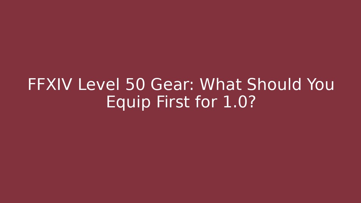 FFXIV Level 50 Gear: What Should You Equip First for 1.0?