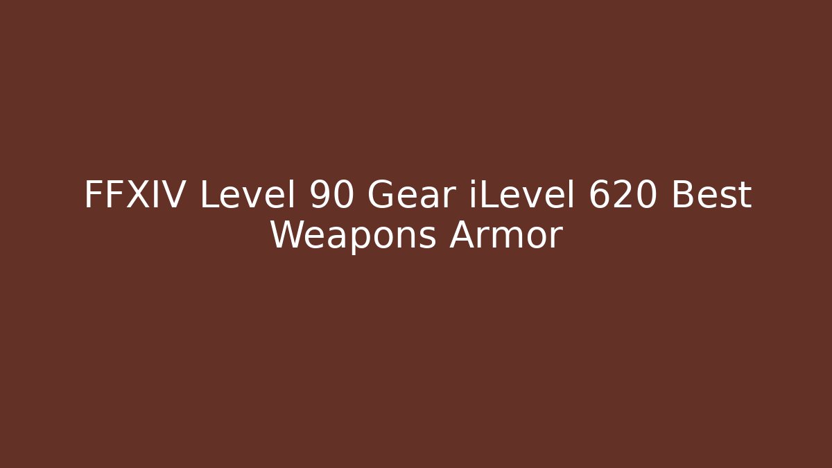 FFXIV Level 90 Gear iLevel 620 Best Weapons Armor