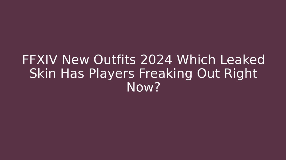 FFXIV New Outfits 2024 Which Leaked Skin Has Players Freaking Out Right Now?