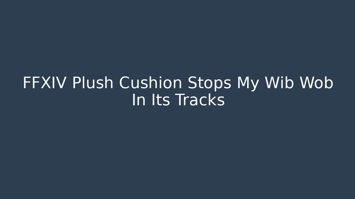 FFXIV Plush Cushion Stops My Wib Wob In Its Tracks