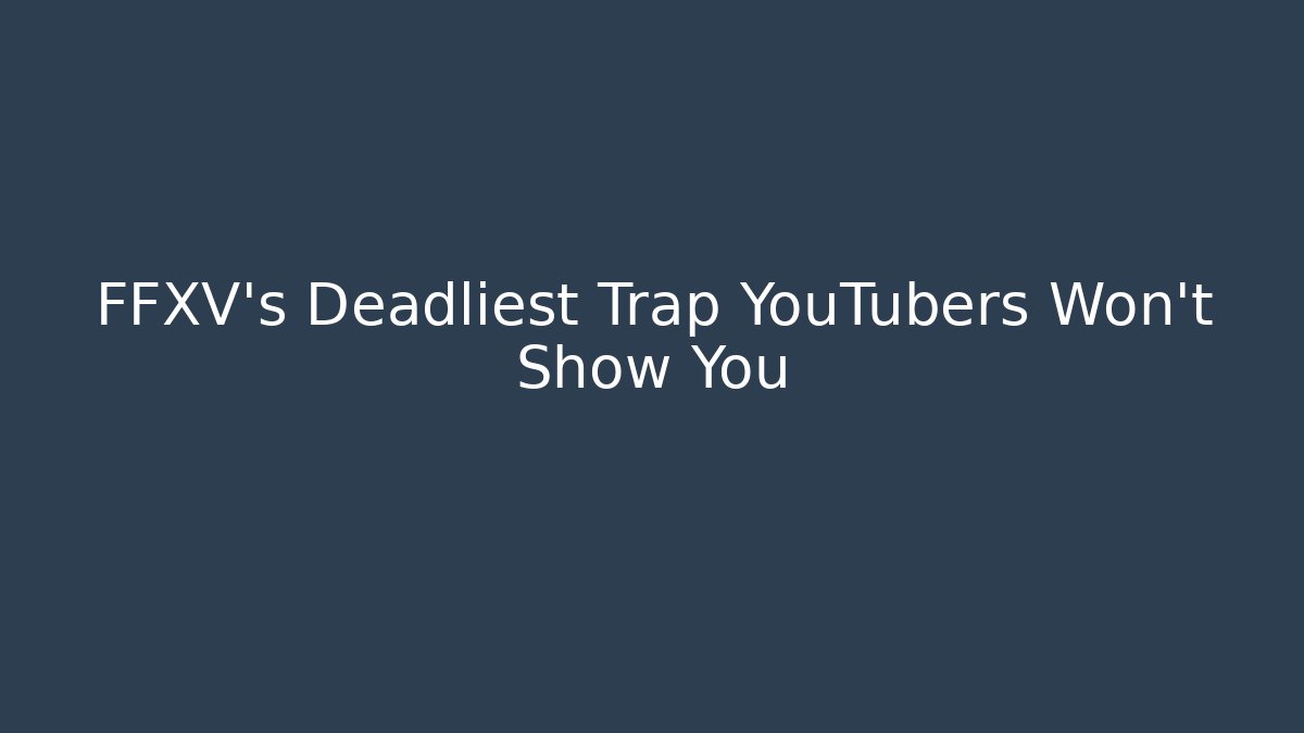 FFXV's Deadliest Trap YouTubers Won't Show You