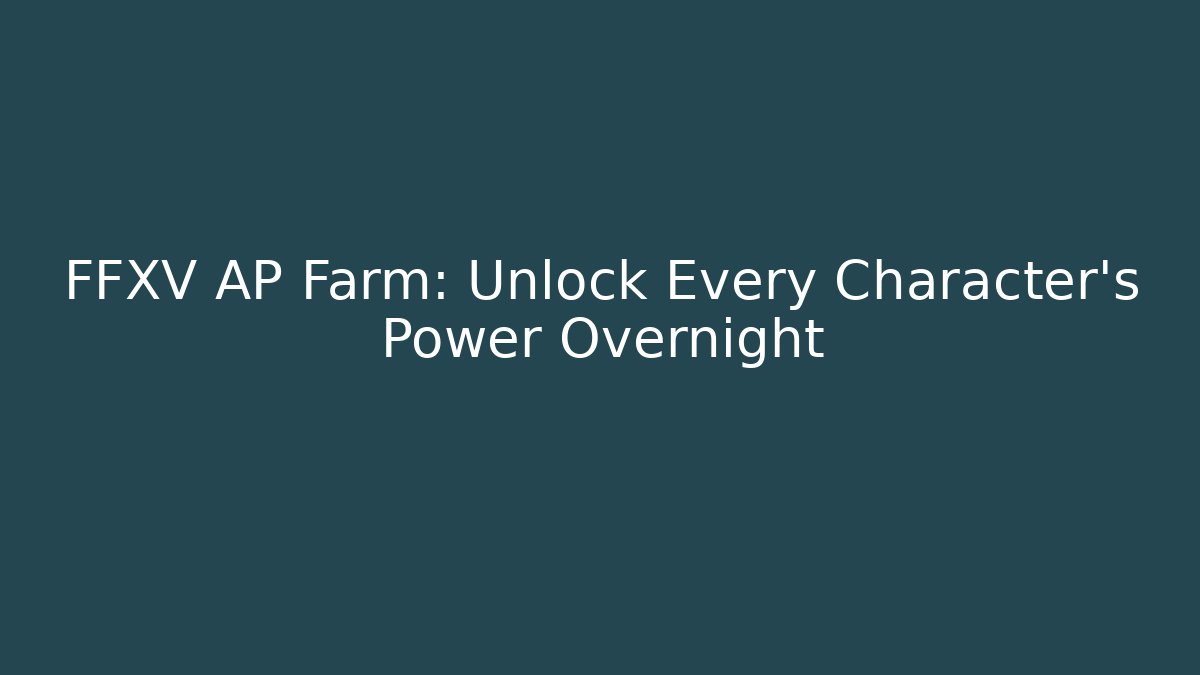 FFXV AP Farm: Unlock Every Character's Power Overnight