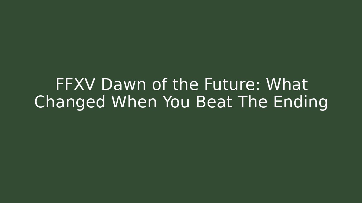 FFXV Dawn of the Future: What Changed When You Beat The Ending