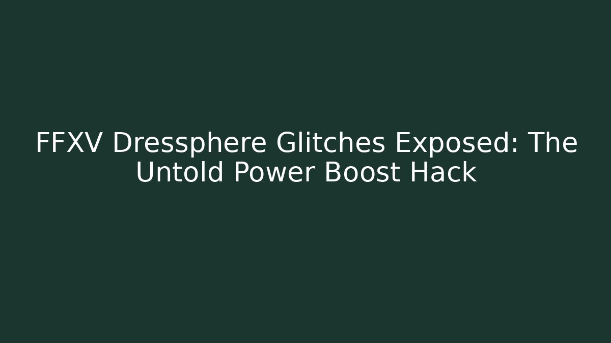 FFXV Dressphere Glitches Exposed: The Untold Power Boost Hack