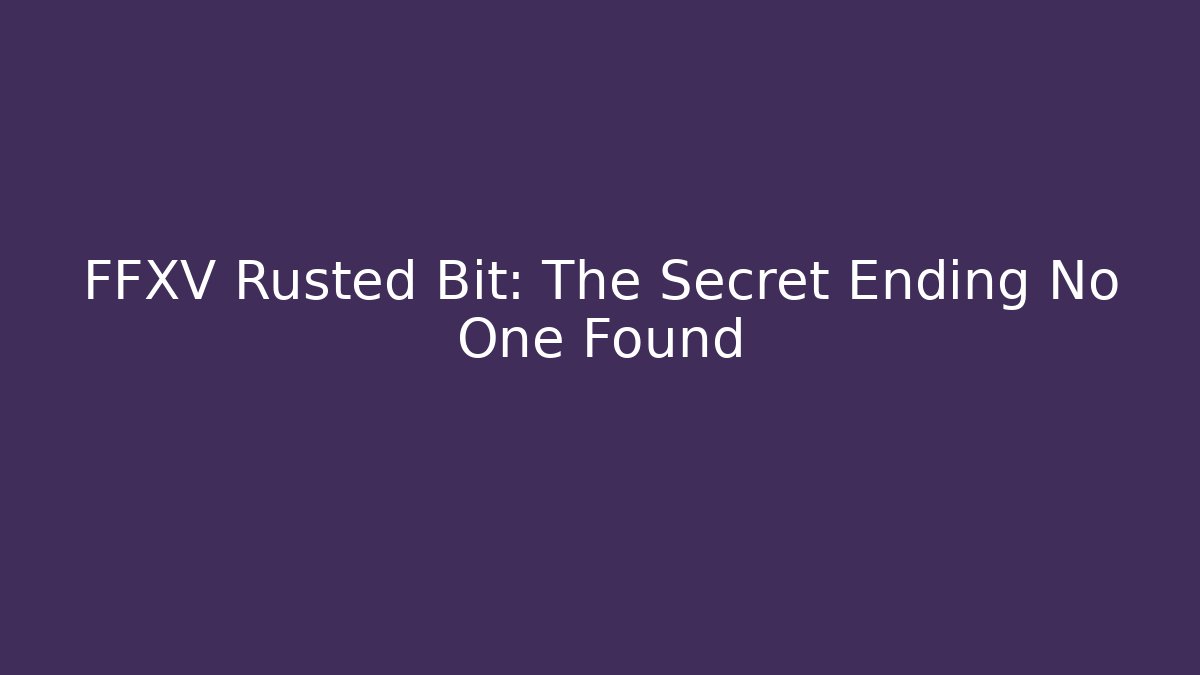 FFXV Rusted Bit: The Secret Ending No One Found
