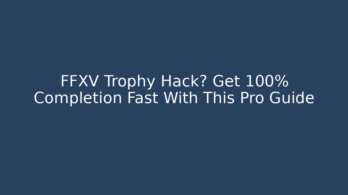 FFXV Trophy Hack? Get 100% Completion Fast With This Pro Guide