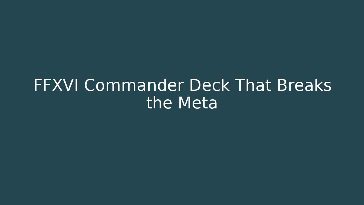 FFXVI Commander Deck That Breaks the Meta