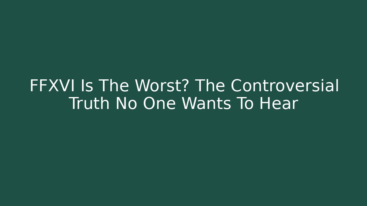 FFXVI Is The Worst? The Controversial Truth No One Wants To Hear