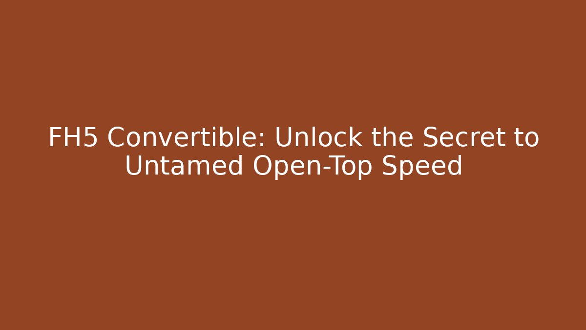FH5 Convertible: Unlock the Secret to Untamed Open-Top Speed