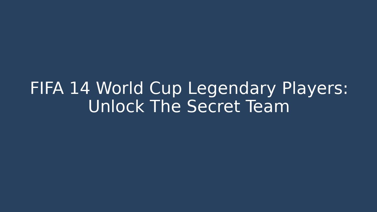 FIFA 14 World Cup Legendary Players: Unlock The Secret Team