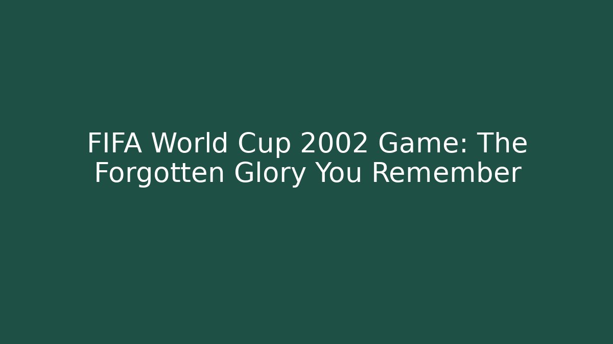 FIFA World Cup 2002 Game: The Forgotten Glory You Remember