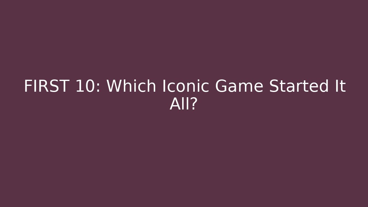 FIRST 10: Which Iconic Game Started It All?