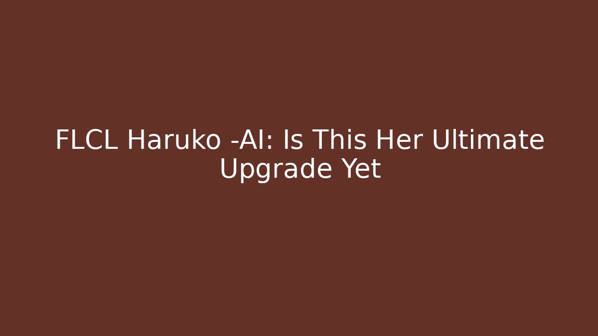 FLCL Haruko -AI: Is This Her Ultimate Upgrade Yet