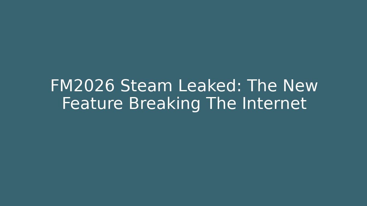 FM2026 Steam Leaked: The New Feature Breaking The Internet