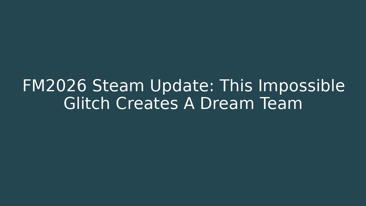 FM2026 Steam Update: This Impossible Glitch Creates A Dream Team - Critter Realm