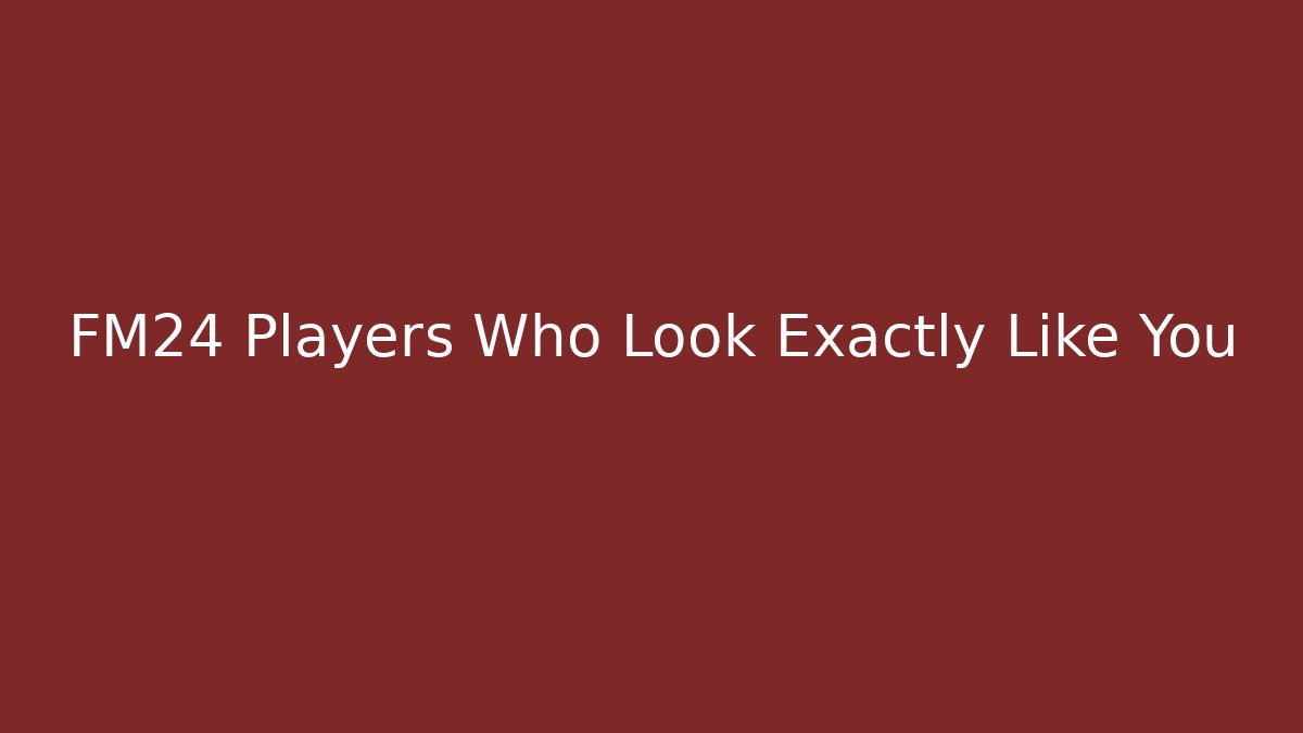 FM24 Players Who Look Exactly Like You - Critter Realm