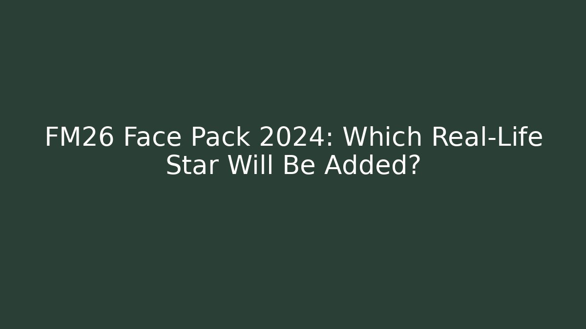 FM26 Face Pack 2024: Which Real-Life Star Will Be Added?
