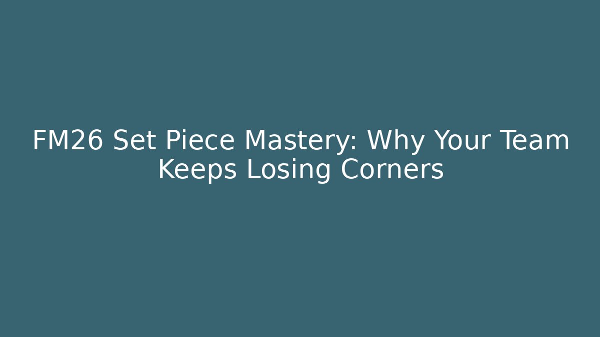 FM26 Set Piece Mastery: Why Your Team Keeps Losing Corners
