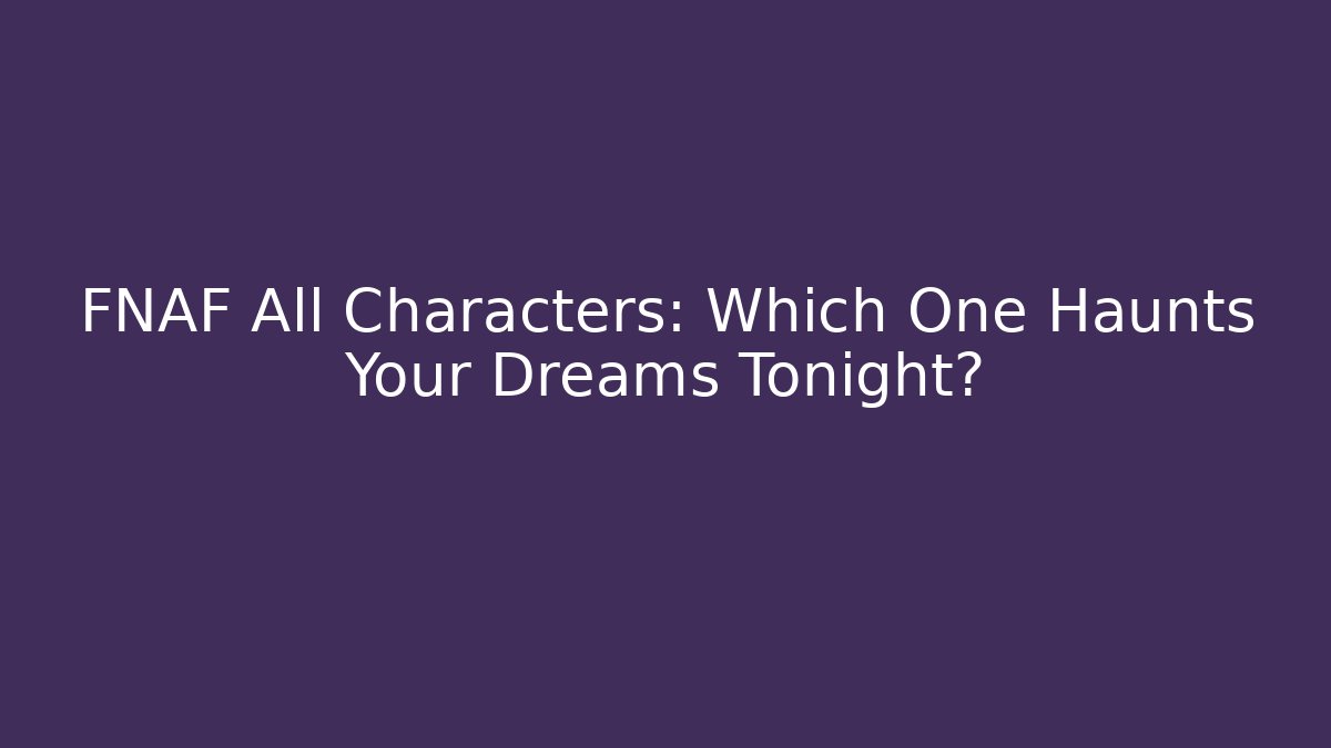 FNAF All Characters: Which One Haunts Your Dreams Tonight?