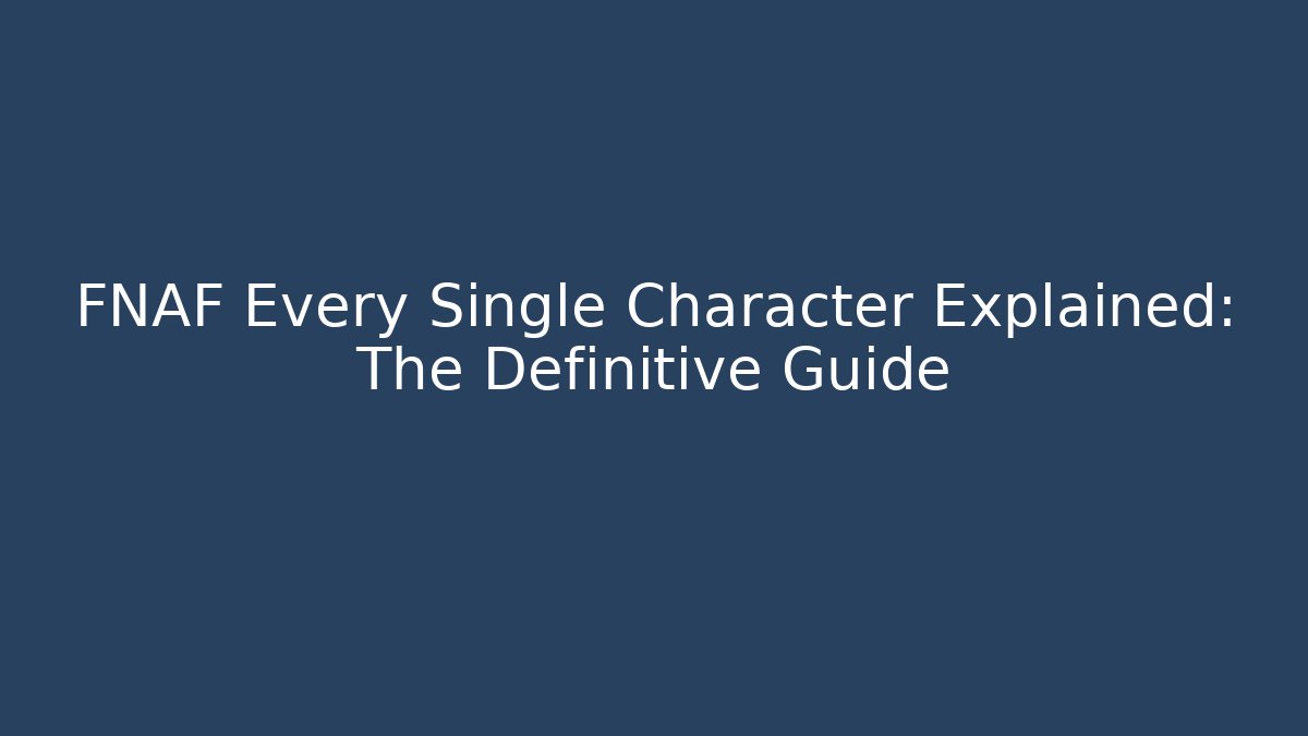 FNAF Every Single Character Explained: The Definitive Guide