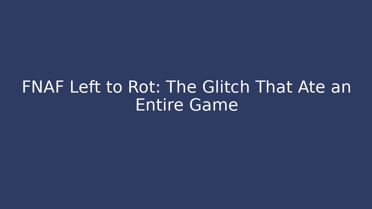 FNAF Left to Rot: The Glitch That Ate an Entire Game