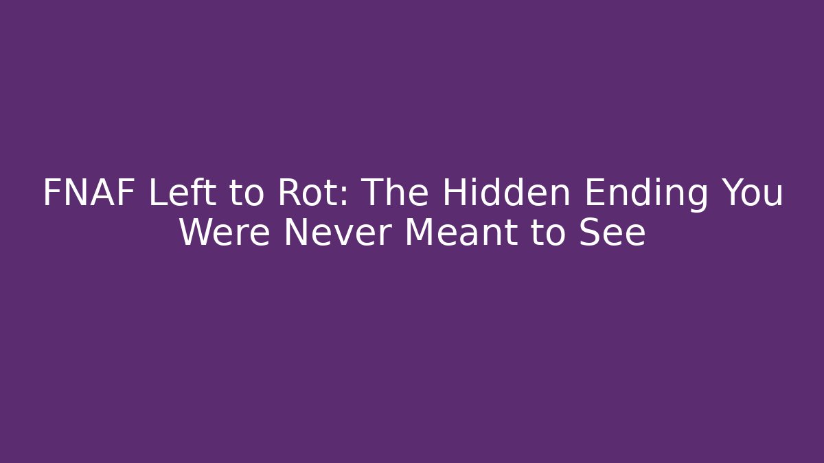 FNAF Left to Rot: The Hidden Ending You Were Never Meant to See