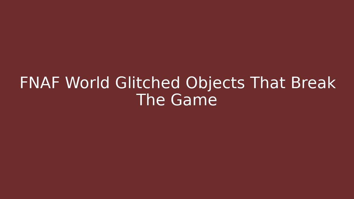 FNAF World Glitched Objects That Break The Game