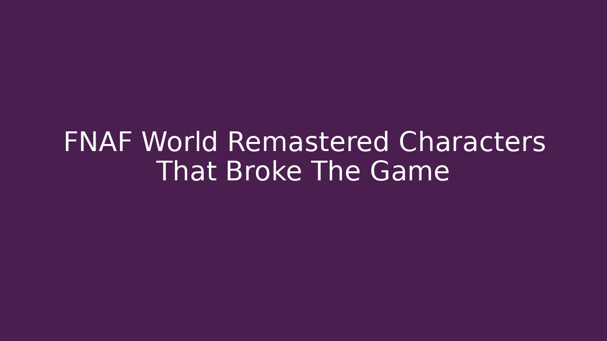 FNAF World Remastered Characters That Broke The Game
