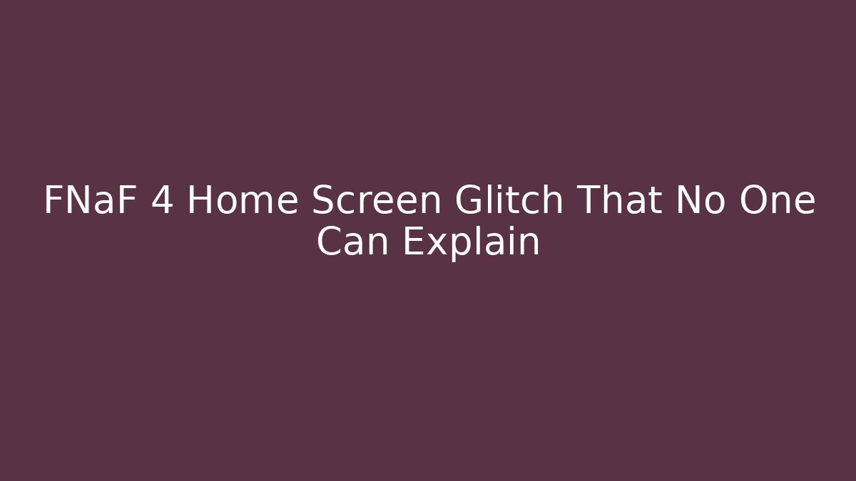 FNaF 4 Home Screen Glitch That No One Can Explain