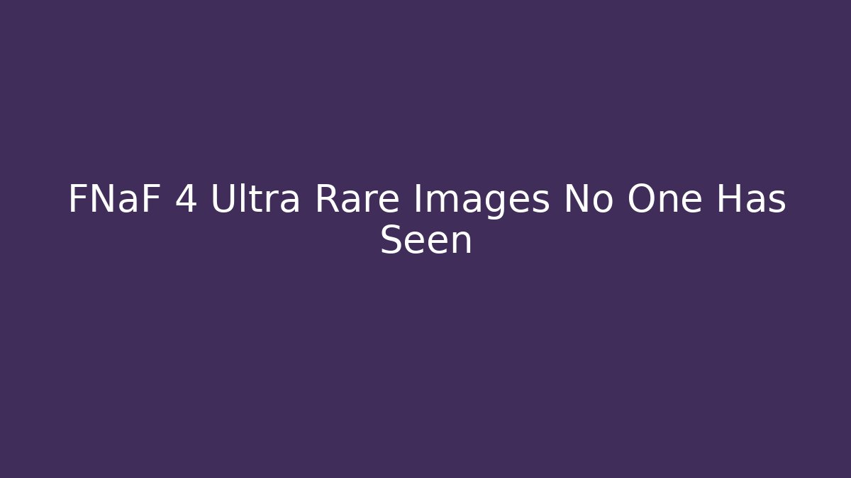 FNaF 4 Ultra Rare Images No One Has Seen