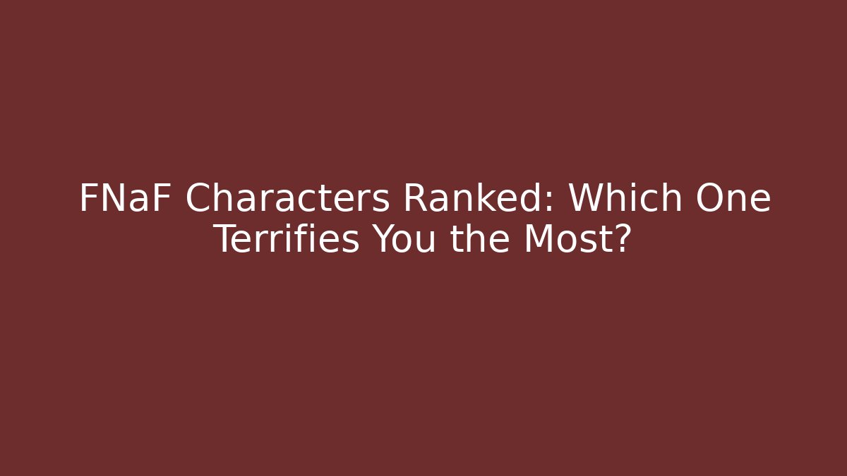 FNaF Characters Ranked: Which One Terrifies You the Most?