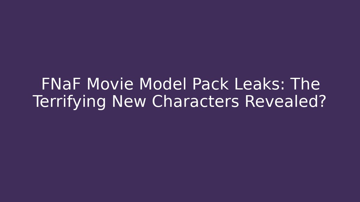 FNaF Movie Model Pack Leaks: The Terrifying New Characters Revealed?