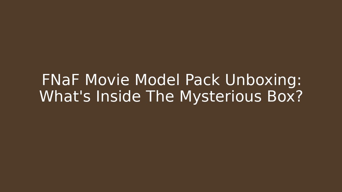 FNaF Movie Model Pack Unboxing: What's Inside The Mysterious Box?