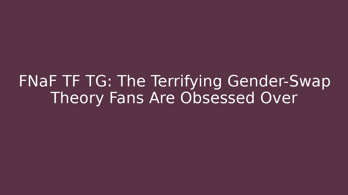 FNaF TF TG: The Terrifying Gender-Swap Theory Fans Are Obsessed Over
