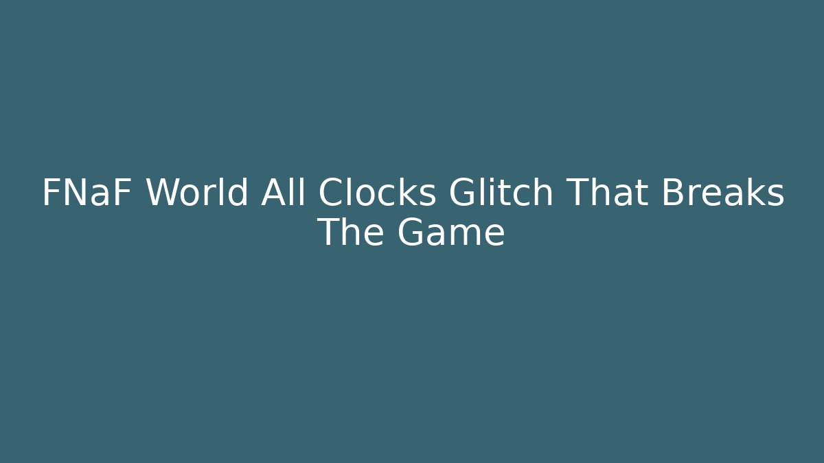 FNaF World All Clocks Glitch That Breaks The Game