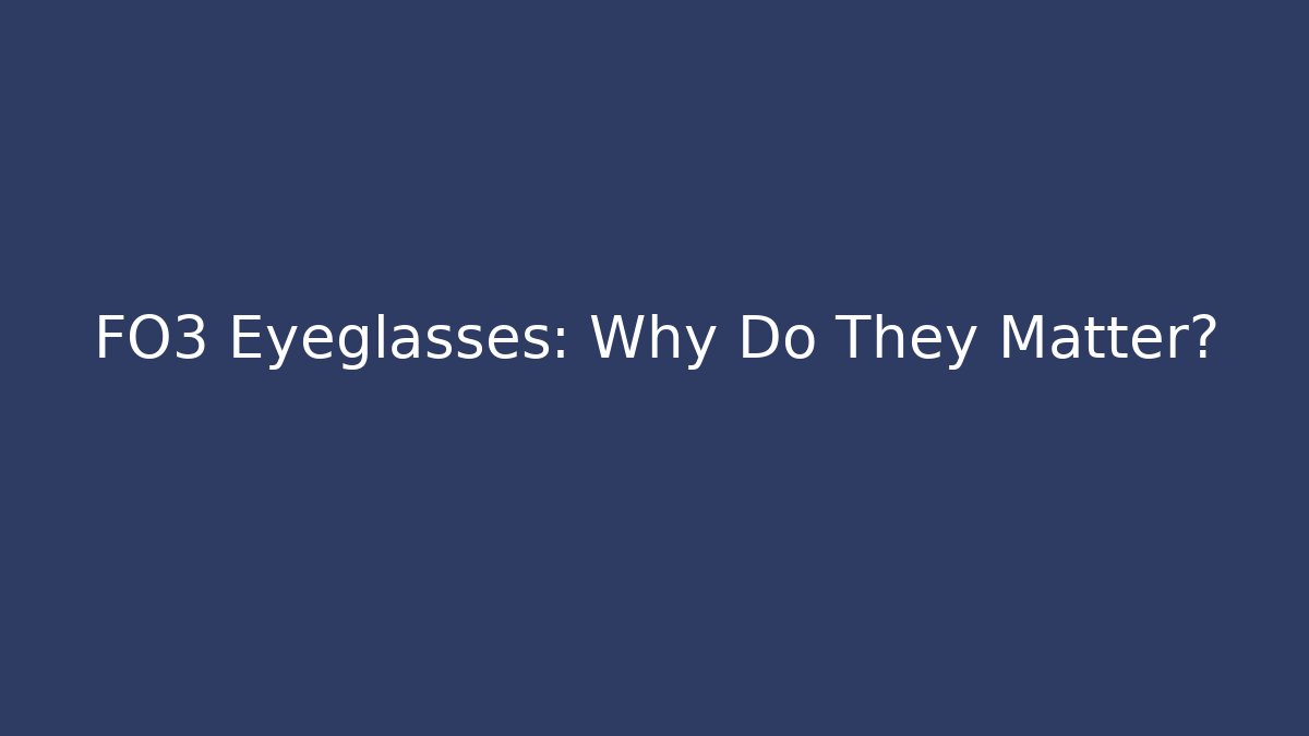 FO3 Eyeglasses: Why Do They Matter?