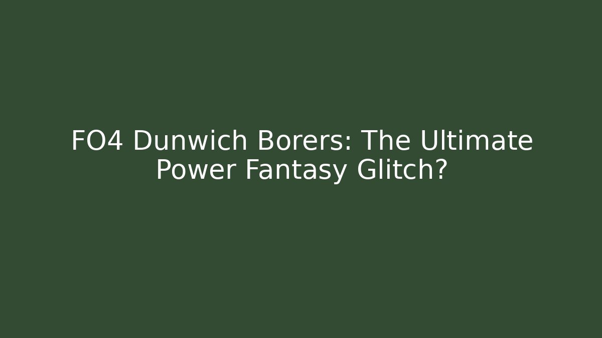 FO4 Dunwich Borers: The Ultimate Power Fantasy Glitch?