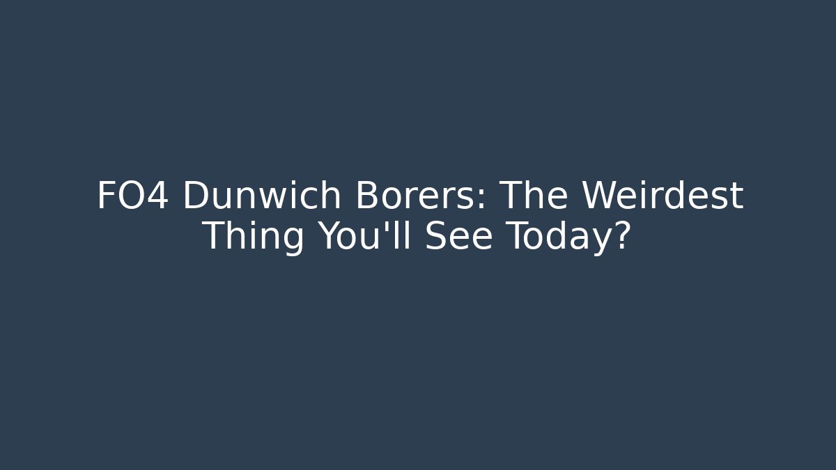 FO4 Dunwich Borers: The Weirdest Thing You'll See Today?