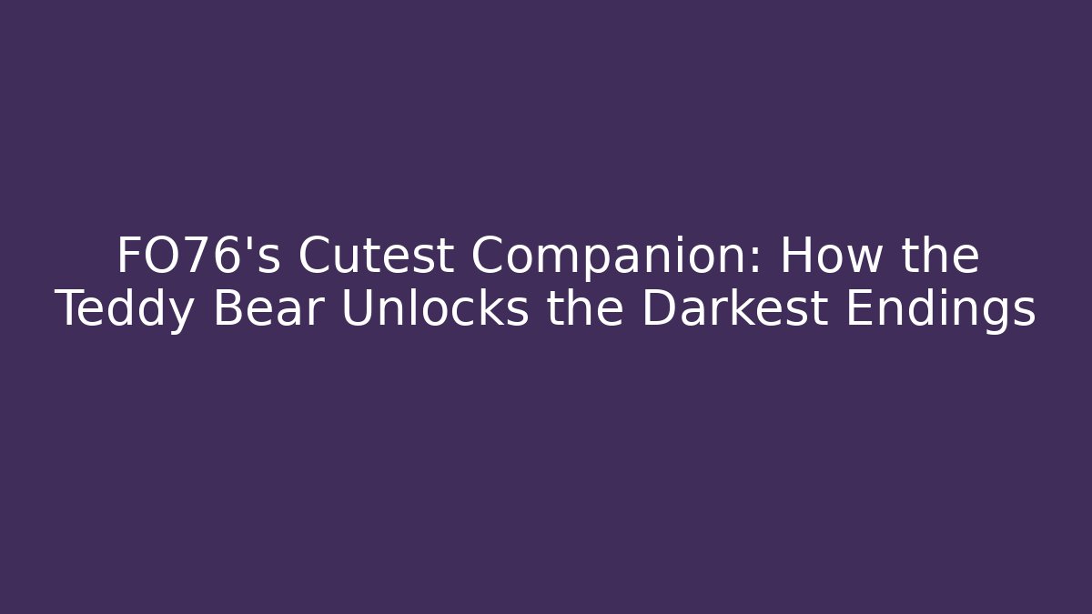 FO76's Cutest Companion: How the Teddy Bear Unlocks the Darkest Endings