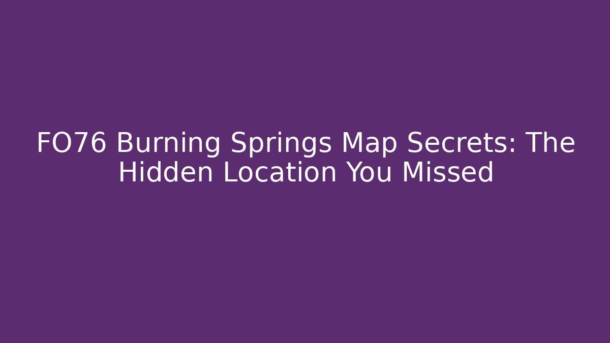 FO76 Burning Springs Map Secrets: The Hidden Location You Missed