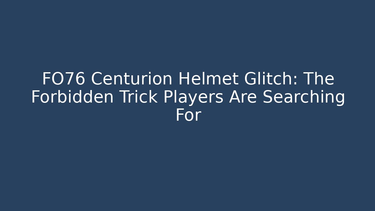 FO76 Centurion Helmet Glitch: The Forbidden Trick Players Are Searching For