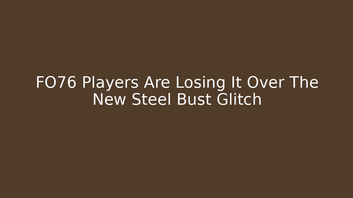 FO76 Players Are Losing It Over The New Steel Bust Glitch