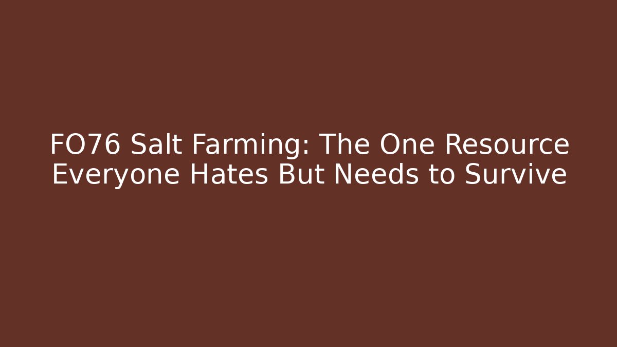 FO76 Salt Farming: The One Resource Everyone Hates But Needs to Survive