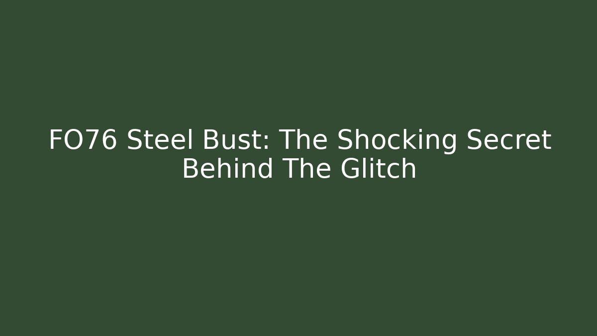 FO76 Steel Bust: The Shocking Secret Behind The Glitch
