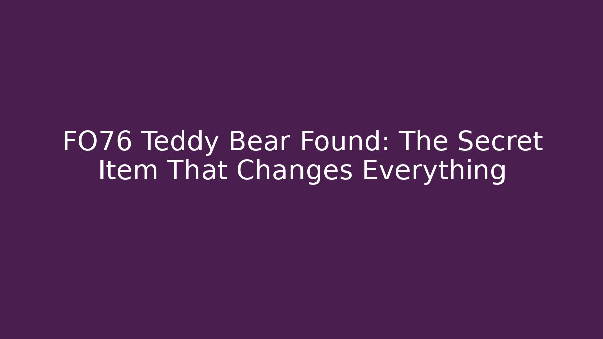 FO76 Teddy Bear Found: The Secret Item That Changes Everything